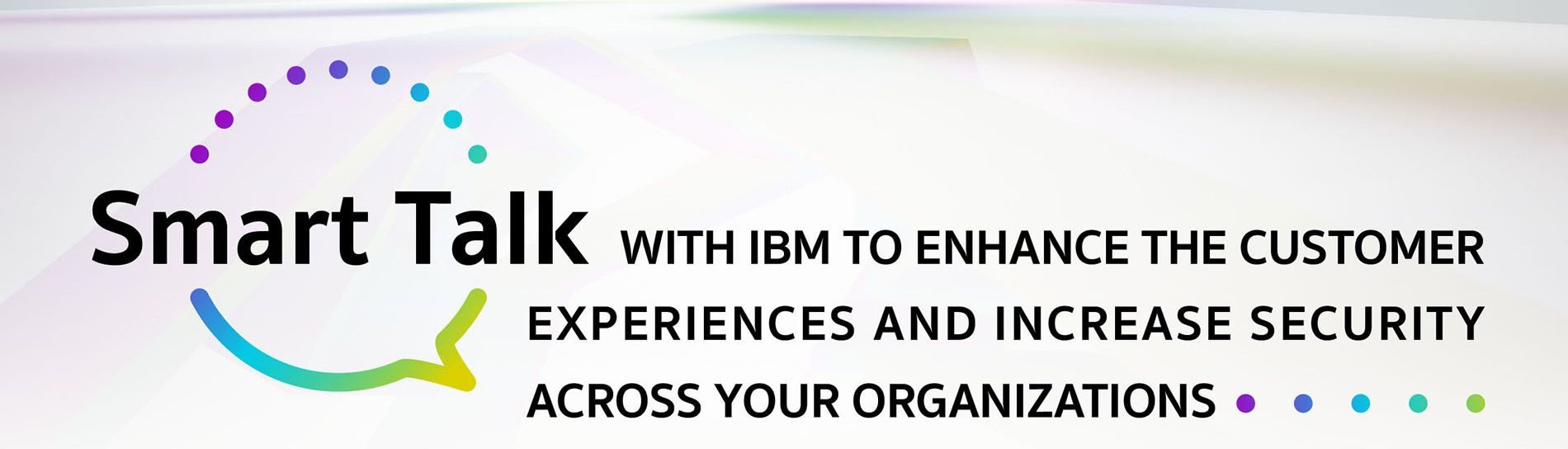 Smart Talk WITH IBM TO ENHANCE THE CUSTOMER EXPERIENCES AND INCREASE SECURITY ACROSS YOUR ORGANIZATIONS 24 July 2023